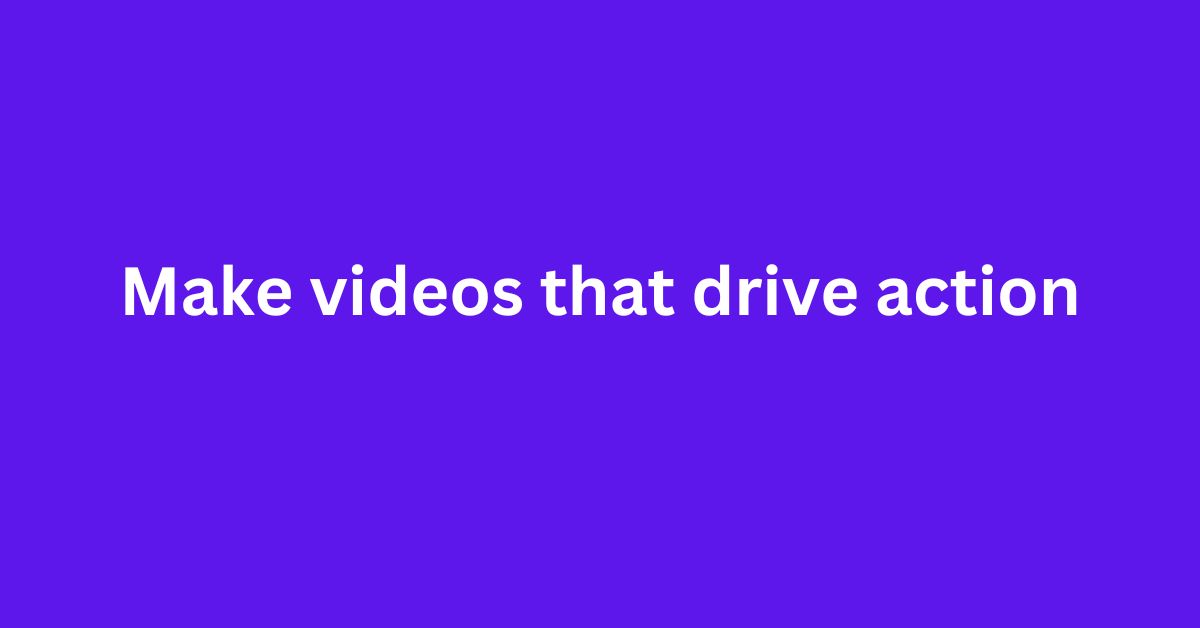 Make videos that drive action